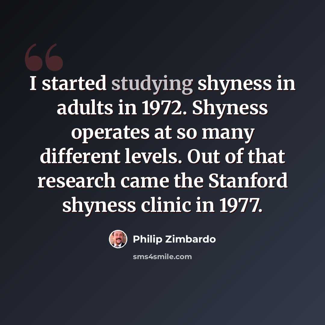 “I started studying shyness in adults in 1972. Shyness operates at so many different levels. Out of that research came the Stanford shyness clinic in 1977.” quote by Philip Zimbardo