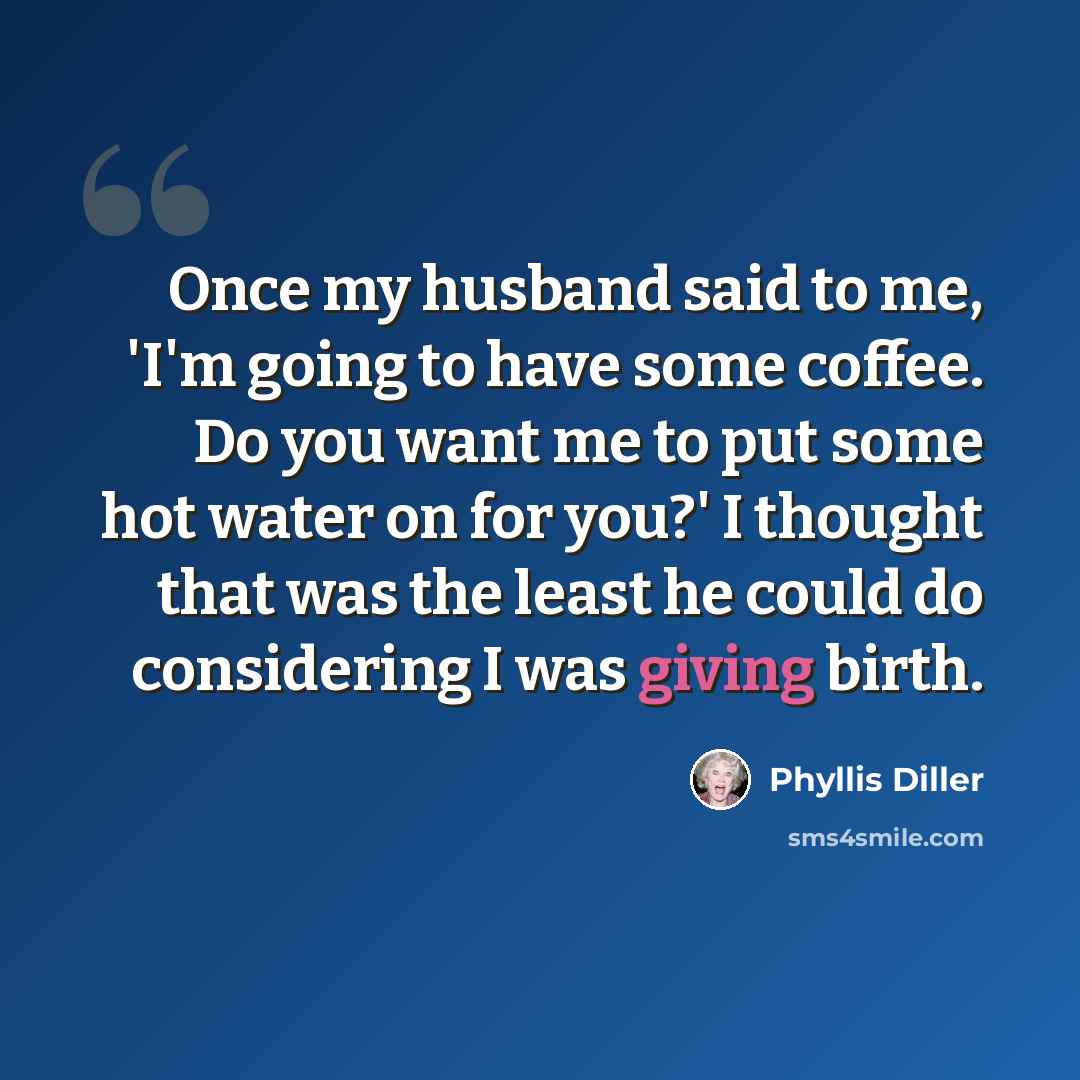 “Once my husband said to me, 'I'm going to have some coffee. Do you want me to put some hot water on for you?' I thought that was the least he could do considering I was giving birth.” quote by Phyllis Diller