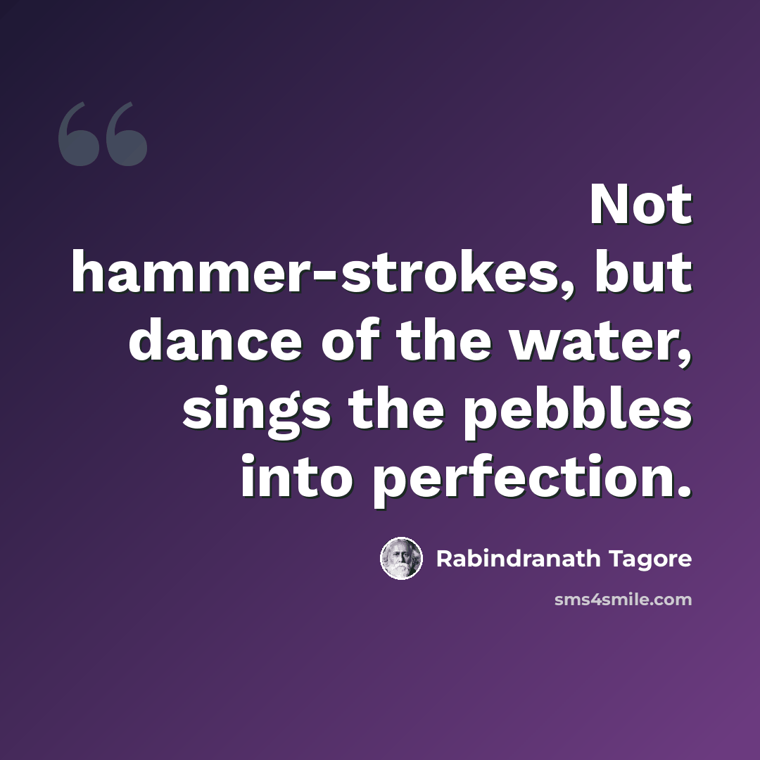 “Not hammer-strokes, but dance of the water, sings the pebbles into perfection.” quote by Rabindranath Tagore