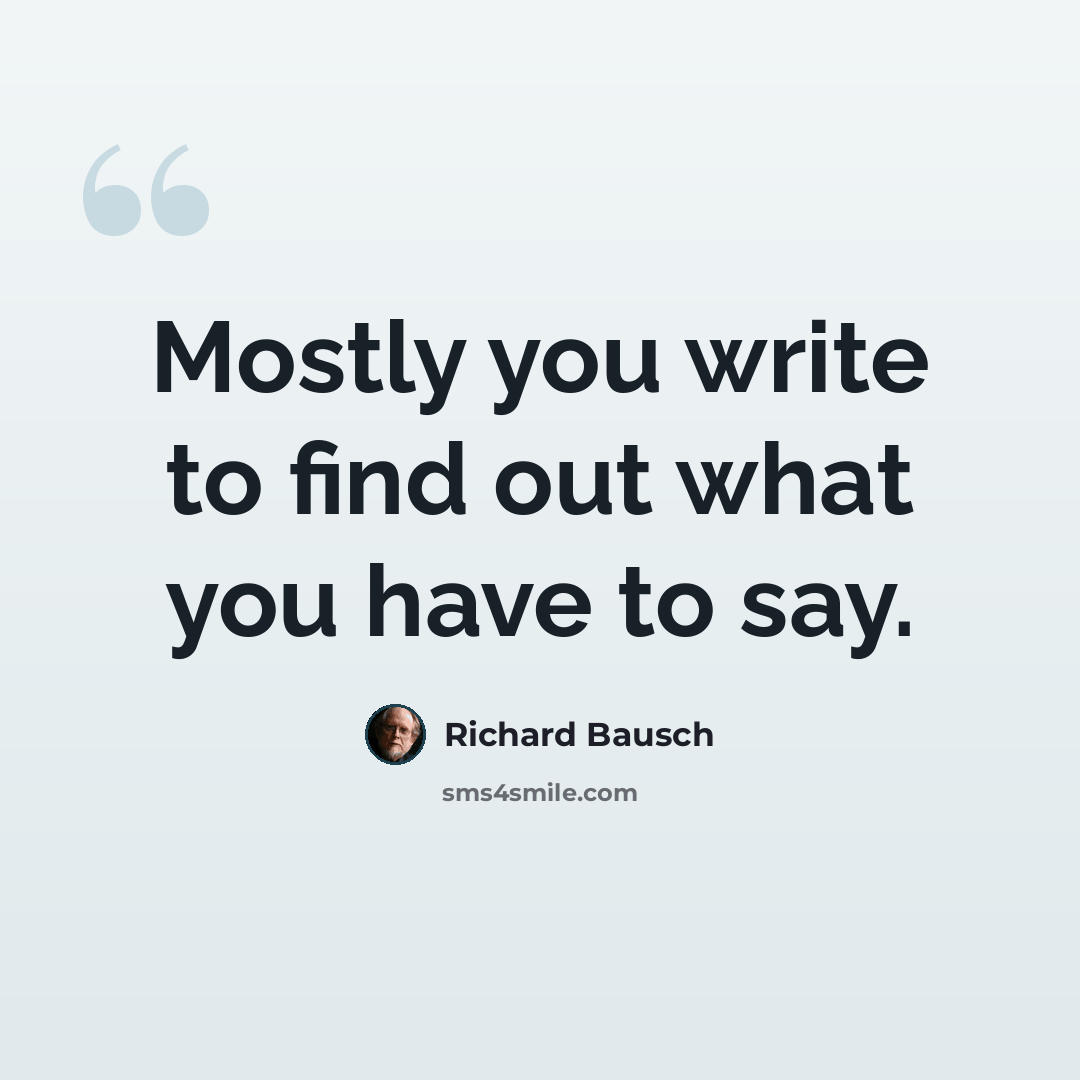 “Mostly you write to find out what you have to say.” quote by Richard Bausch