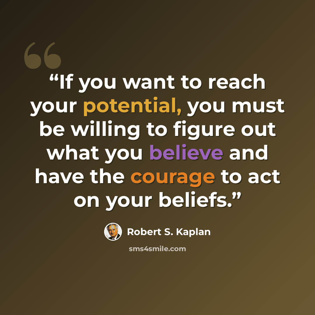 “If you want to reach your potential, you must be willing to figure out what you believe and have the courage to act on your beliefs.” quote by Robert S. Kaplan