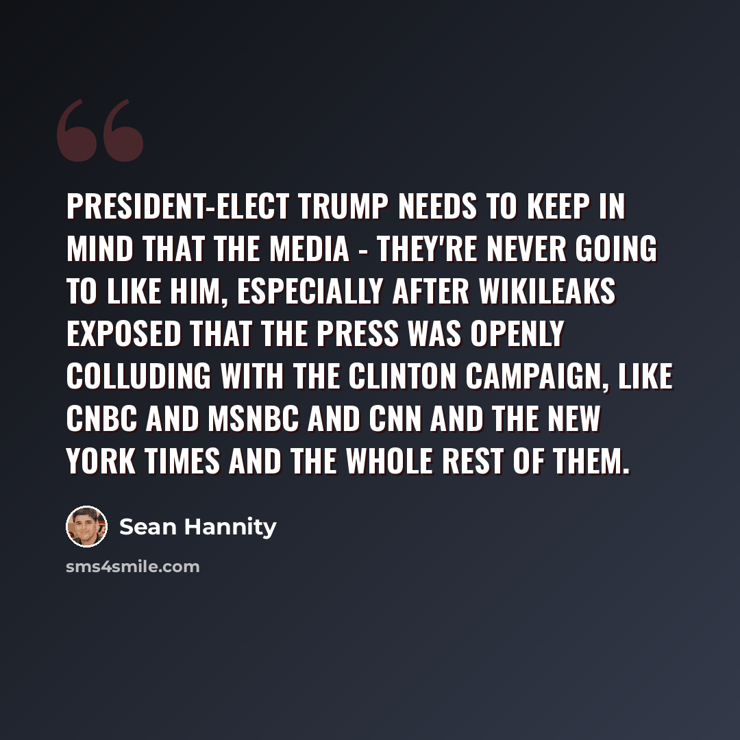 “President-elect Trump needs to keep in mind that the media - they're never going to like him, especially after WikiLeaks exposed that the press was openly colluding with the Clinton campaign, like CNBC and MSNBC and CNN and The New York Times and the whole rest of them.” quote by Sean Hannity