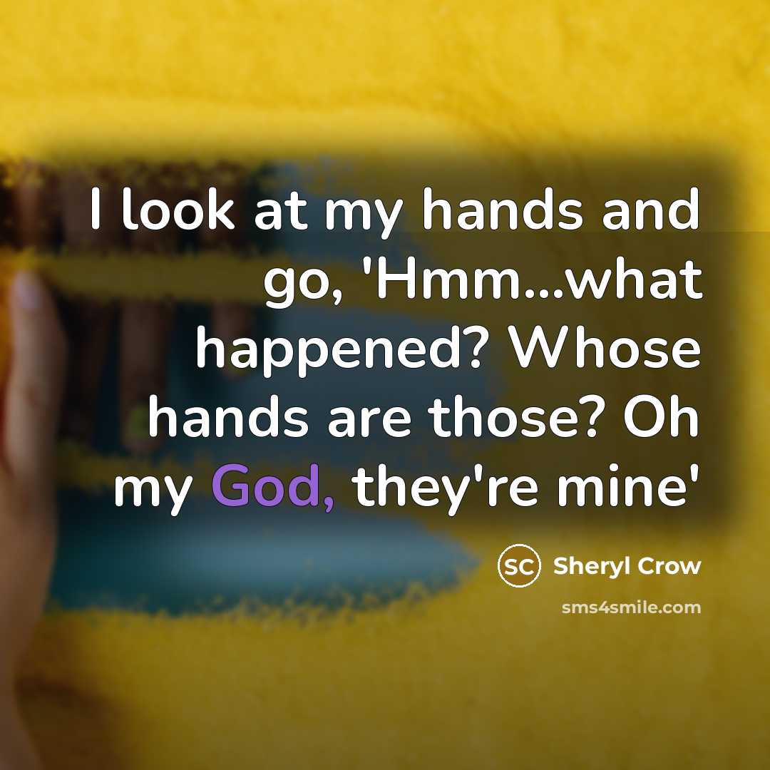 “I look at my hands and go, 'Hmm...what happened? Whose hands are those? Oh my God, they're mine'” quote by Sheryl Crow
