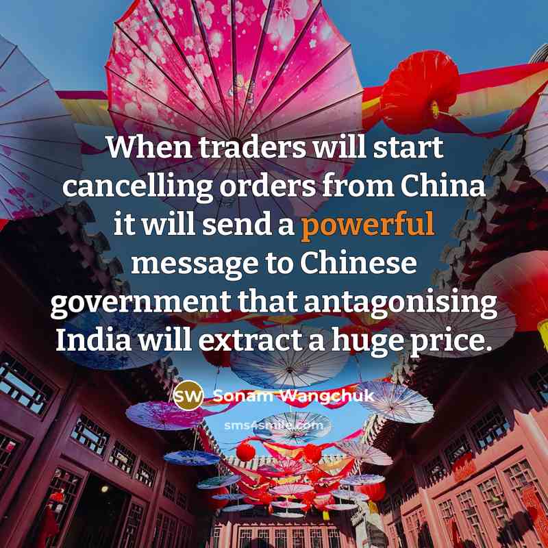 “When traders will start cancelling orders from China it will send a powerful message to Chinese government that antagonising India will extract a huge price.” quote by Sonam Wangchuk