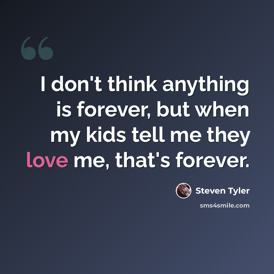 “I don't think anything is forever, but when my kids tell me they love me, that's forever.” quote by Steven Tyler