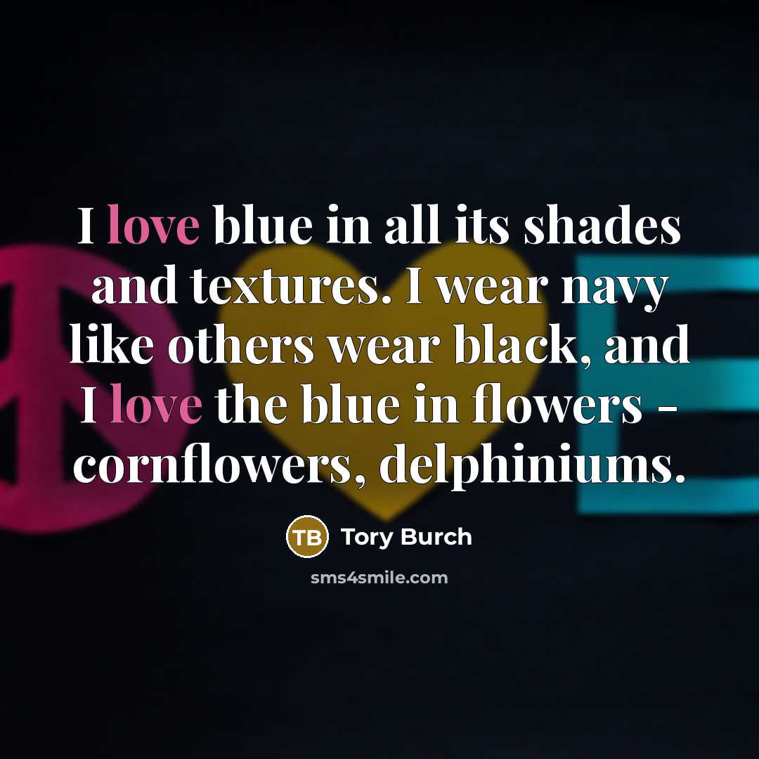 “I love blue in all its shades and textures. I wear navy like others wear black, and I love the blue in flowers - cornflowers, delphiniums.” quote by Tory Burch