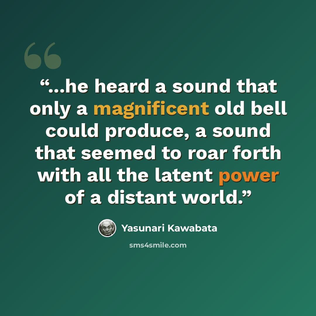 “...he heard a sound that only a magnificent old bell could produce, a sound that seemed to roar forth with all the latent power of a distant world.” quote by Yasunari Kawabata