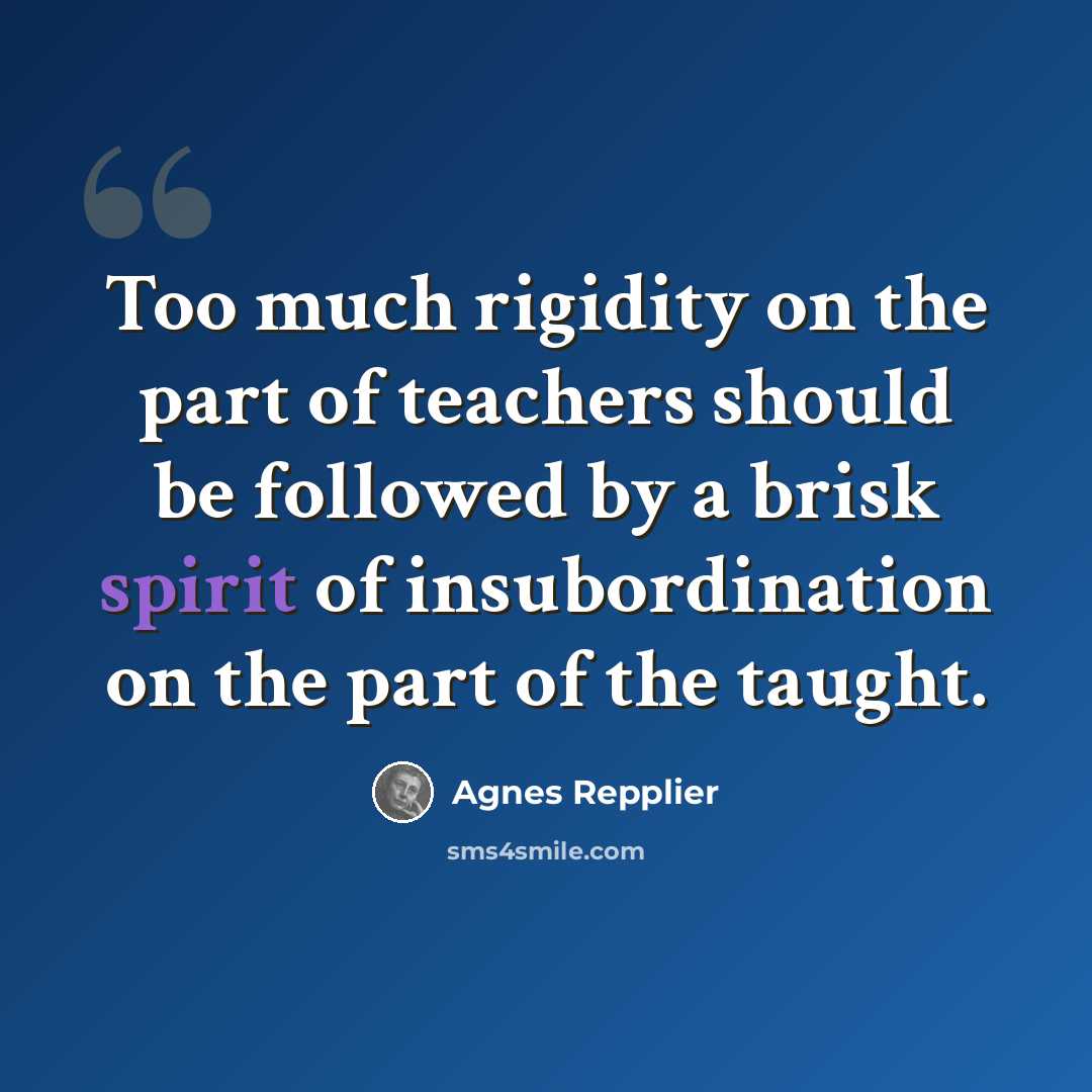 “Too much rigidity on the part of teachers should be followed by a brisk spirit of insubordination on the part of the taught.” quote by Agnes Repplier