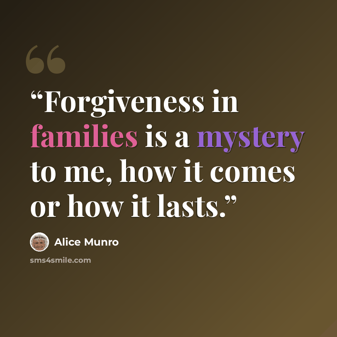 “Forgiveness in families is a mystery to me, how it comes or how it lasts.” quote by Alice Munro