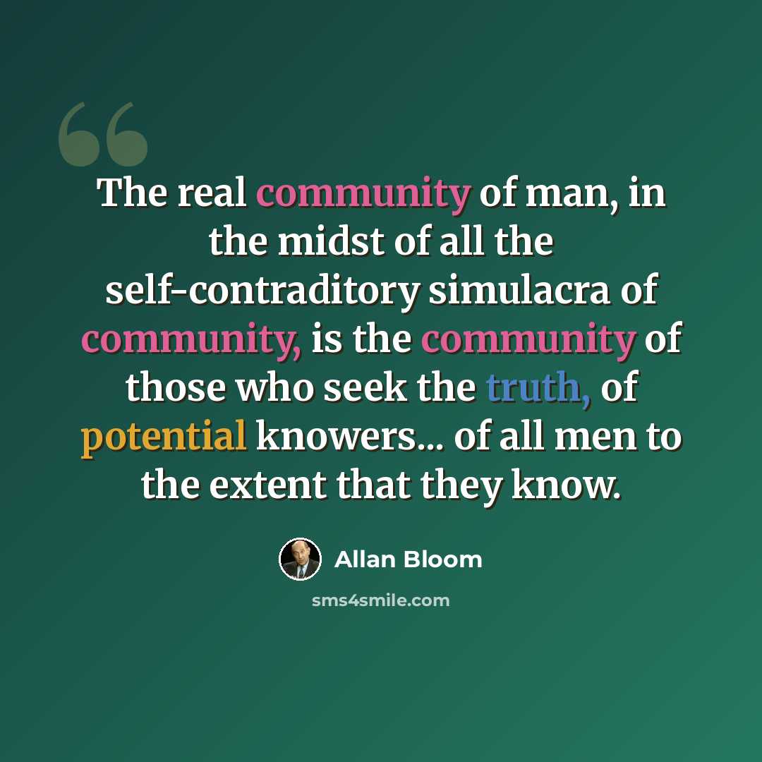 “The real community of man, in the midst of all the self-contraditory simulacra of community, is the community of those who seek the truth, of potential knowers... of all men to the extent that they know.” quote by Allan Bloom