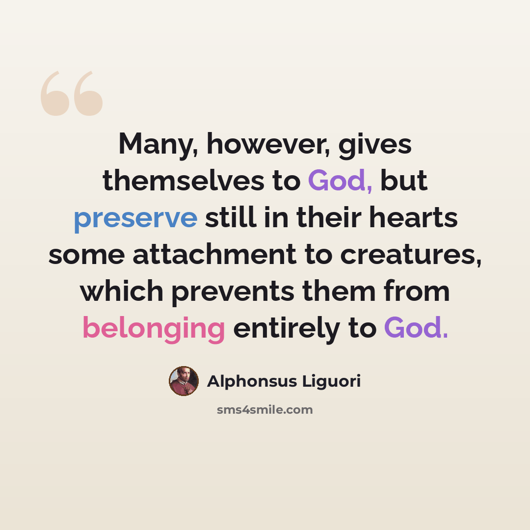 “Many, however, gives themselves to God, but preserve still in their hearts some attachment to creatures, which prevents them from belonging entirely to God.” quote by Alphonsus Liguori