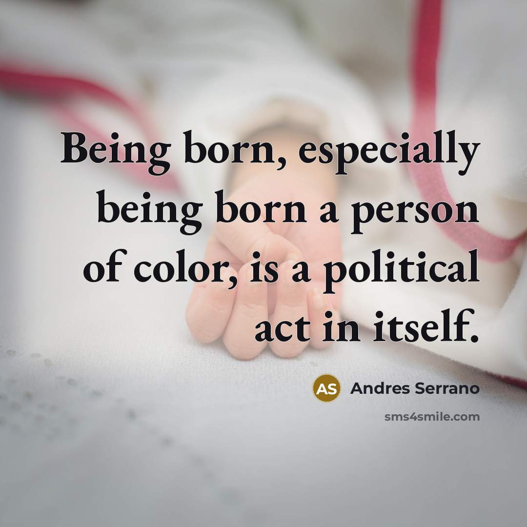 “Being born, especially being born a person of color, is a political act in itself.” quote by Andres Serrano