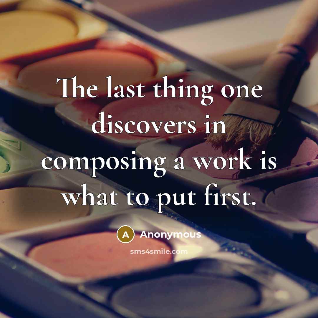 “The last thing one discovers in composing a work is what to put first.” quote by Anonymous