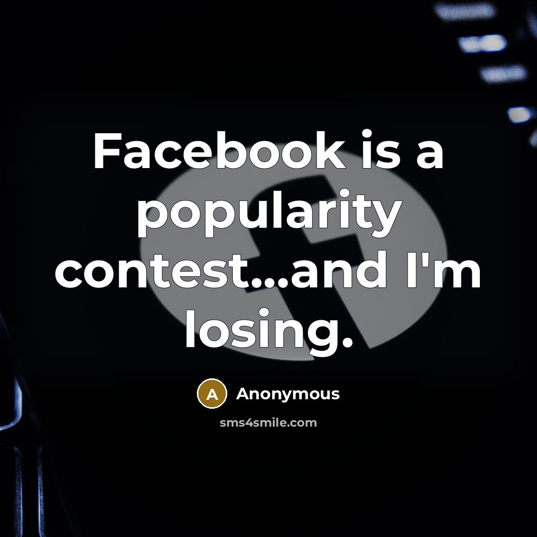 “Facebook is a popularity contest...and I'm losing.” quote by Anonymous