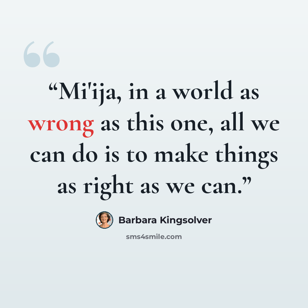 “Mi'ija, in a world as wrong as this one, all we can do is to make things as right as we can.” quote by Barbara Kingsolver