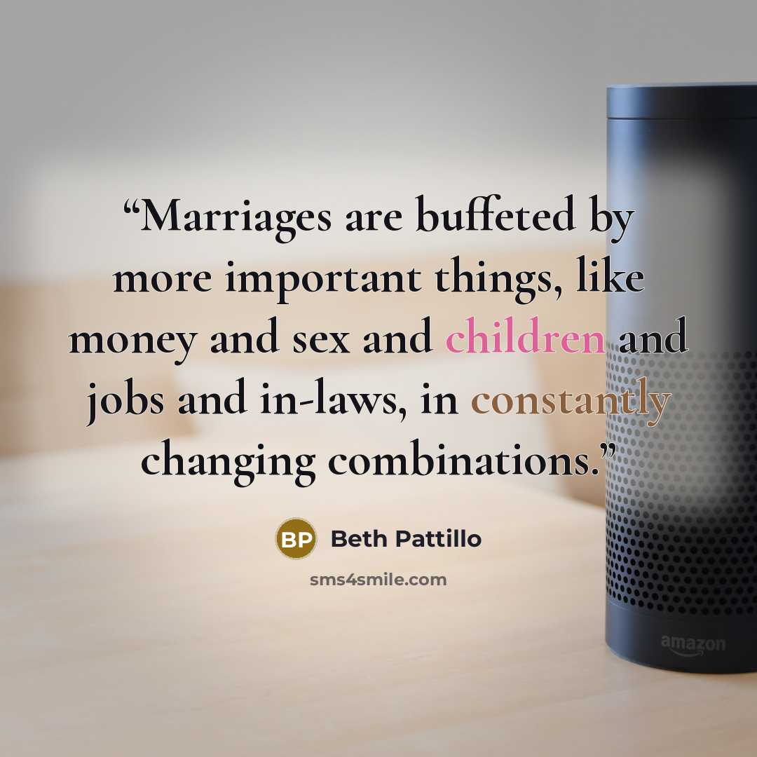 “Marriages are buffeted by more important things, like money and sex and children and jobs and in-laws, in constantly changing combinations.” quote by Beth Pattillo