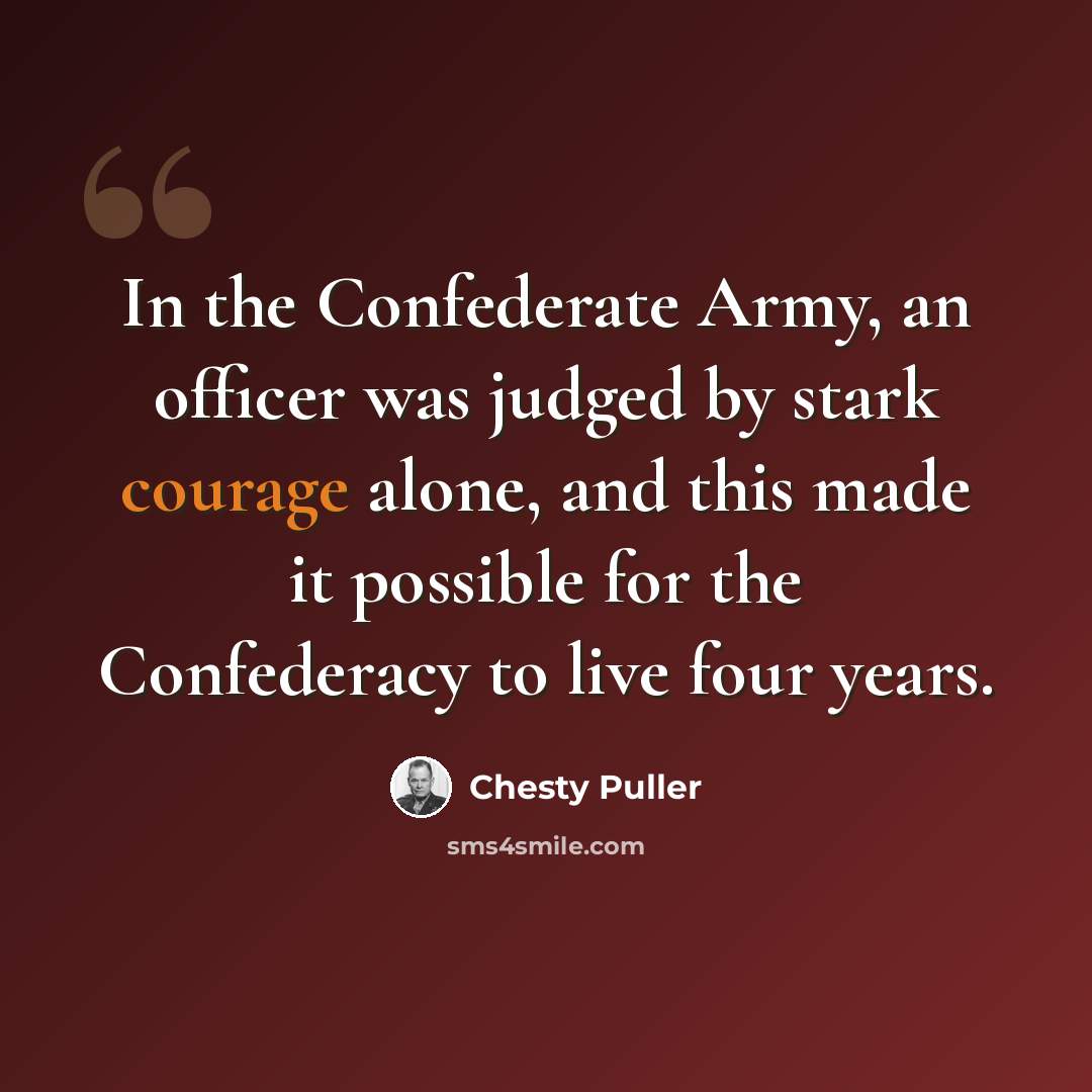 “In the Confederate Army, an officer was judged by stark courage alone, and this made it possible for the Confederacy to live four years.” quote by Chesty Puller