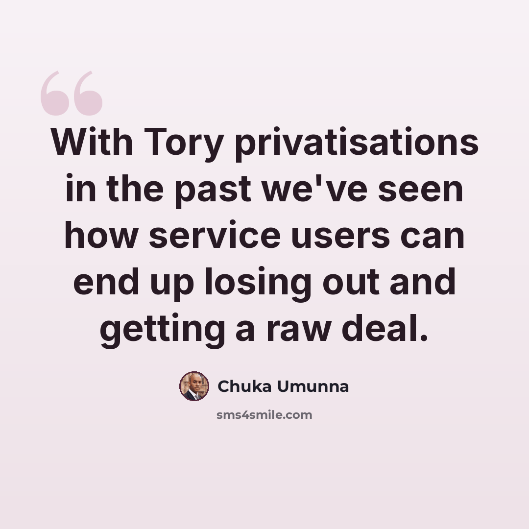 “With Tory privatisations in the past we've seen how service users can end up losing out and getting a raw deal.” quote by Chuka Umunna