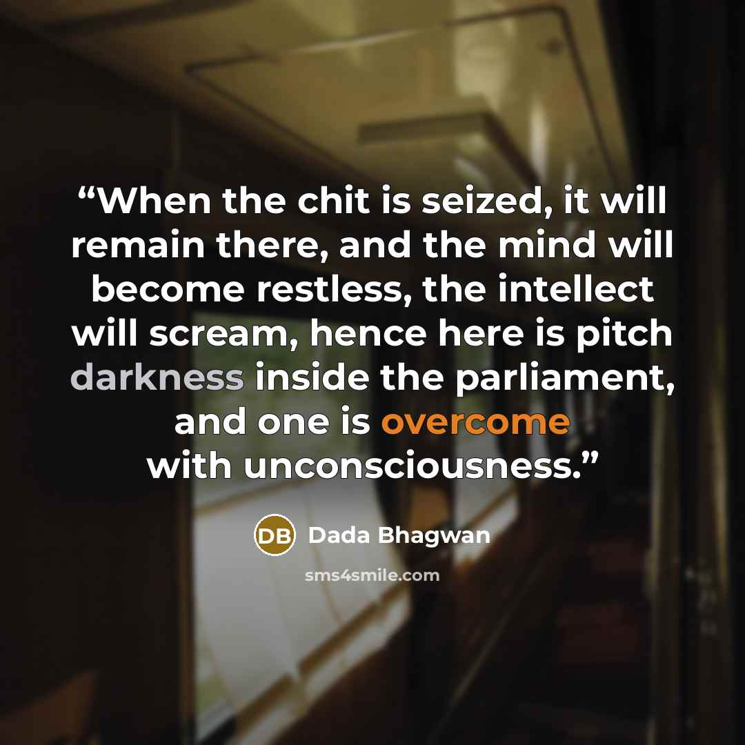 “When the chit is seized, it will remain there, and the mind will become restless, the intellect will scream, hence here is pitch darkness inside the parliament, and one is overcome with unconsciousness.” quote by Dada Bhagwan