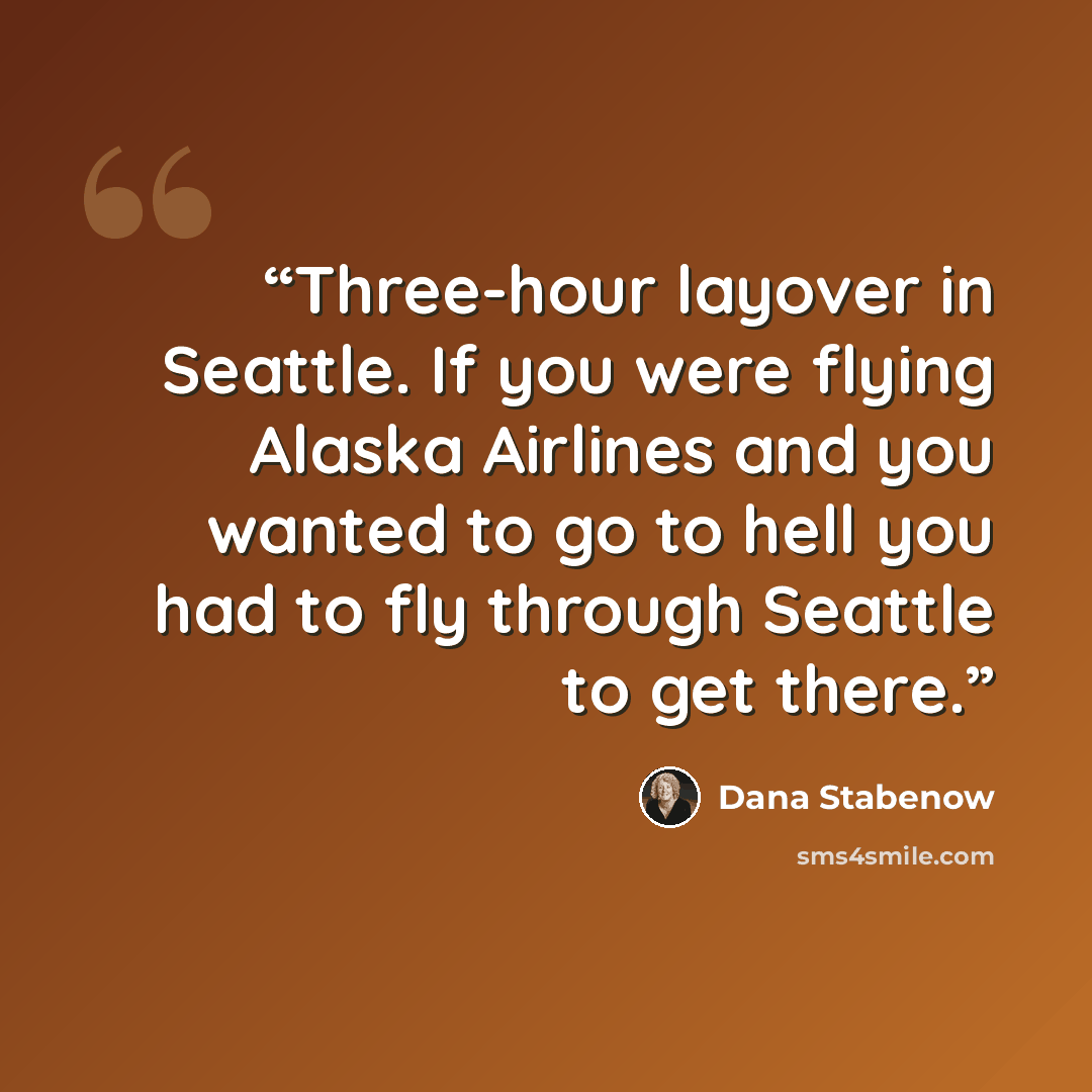 “Three-hour layover in Seattle. If you were flying Alaska Airlines and you wanted to go to hell you had to fly through Seattle to get there.” quote by Dana Stabenow