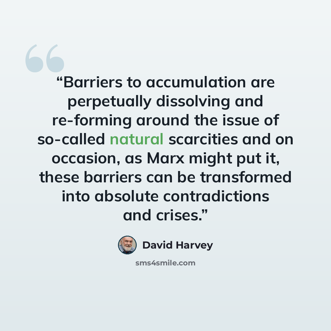 “Barriers to accumulation are perpetually dissolving and re-forming around the issue of so-called natural scarcities and on occasion, as Marx might put it, these barriers can be transformed into absolute contradictions and crises.” quote by David Harvey