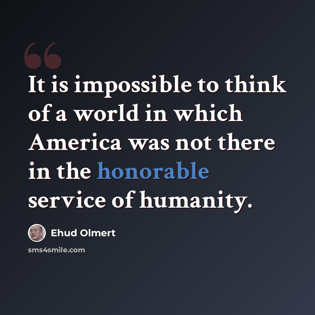 “It is impossible to think of a world in which America was not there in the honorable service of humanity.” quote by Ehud Olmert