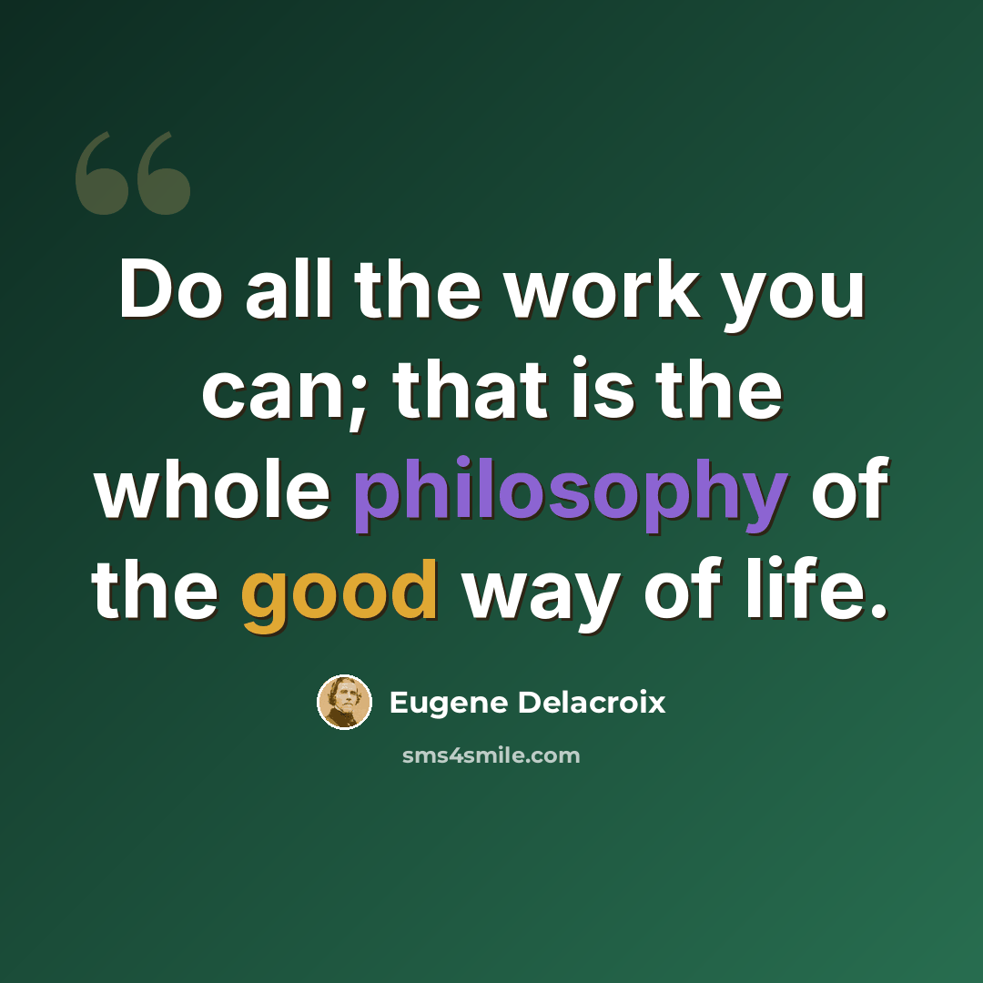 “Do all the work you can; that is the whole philosophy of the good way of life.” quote by Eugene Delacroix
