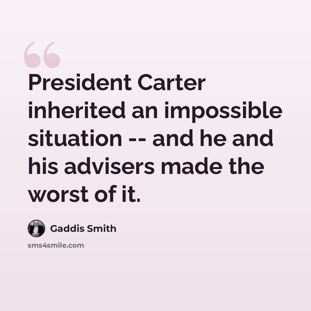 “President Carter inherited an impossible situation -- and he and his advisers made the worst of it.” quote by Gaddis Smith