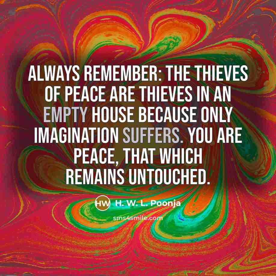 “Always remember: The thieves of Peace are thieves in an empty house because only imagination suffers. You are Peace, that which remains Untouched.” quote by H. W. L. Poonja
