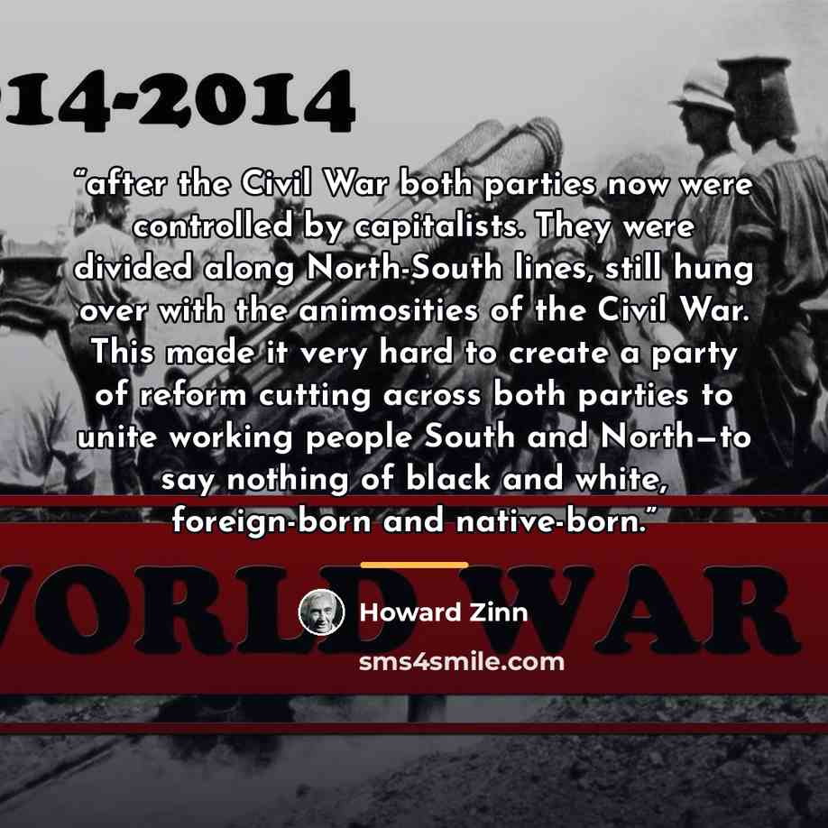 “after the Civil War both parties now were controlled by capitalists. They were divided along North-South lines, still hung over with the animosities of the Civil War. This made it very hard to create a party of reform cutting across both parties to unite working people South and North—to say…” quote by Howard Zinn