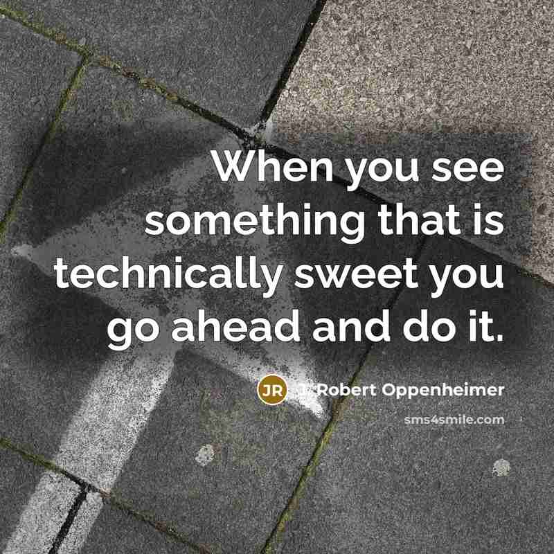 “When you see something that is technically sweet you go ahead and do it.” quote by J. Robert Oppenheimer