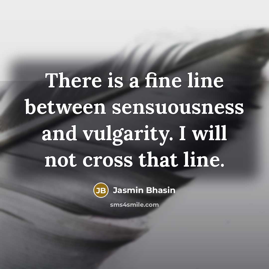 “There is a fine line between sensuousness and vulgarity. I will not cross that line.” quote by Jasmin Bhasin