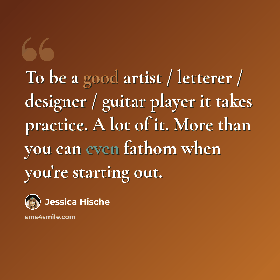 “To be a good artist / letterer / designer / guitar player it takes practice. A lot of it. More than you can even fathom when you're starting out.” quote by Jessica Hische