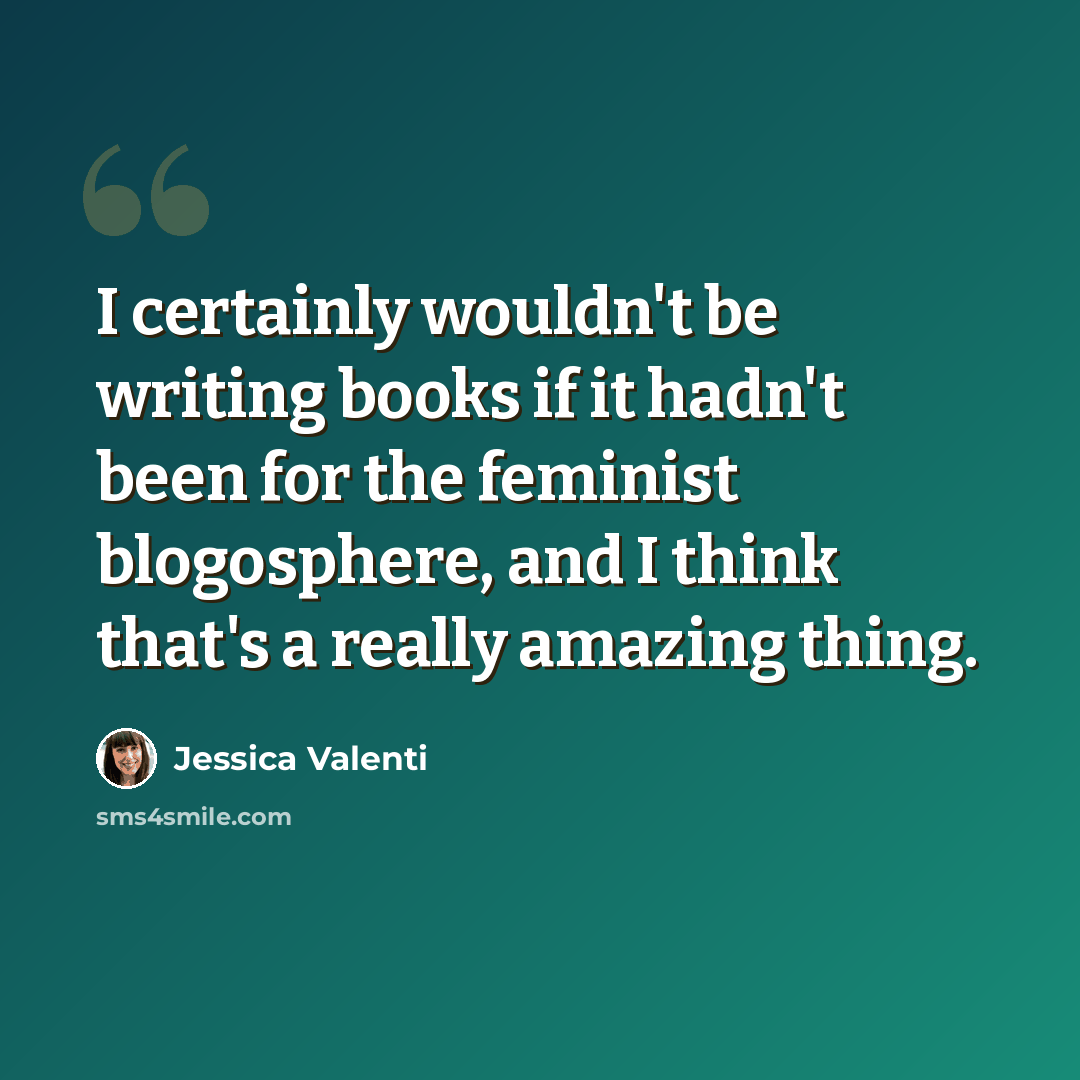 “I certainly wouldn't be writing books if it hadn't been for the feminist blogosphere, and I think that's a really amazing thing.” quote by Jessica Valenti