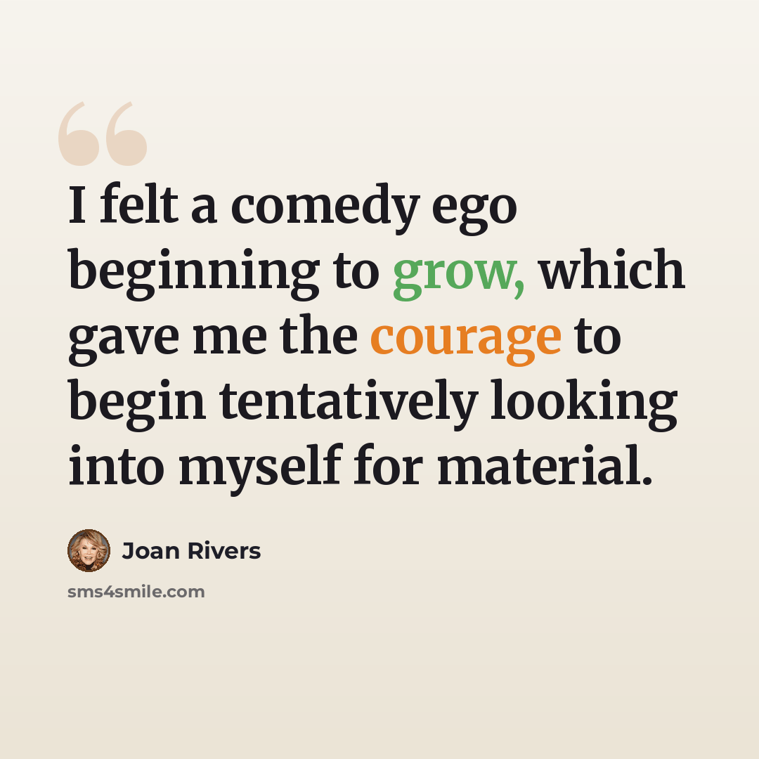 “I felt a comedy ego beginning to grow, which gave me the courage to begin tentatively looking into myself for material.” quote by Joan Rivers