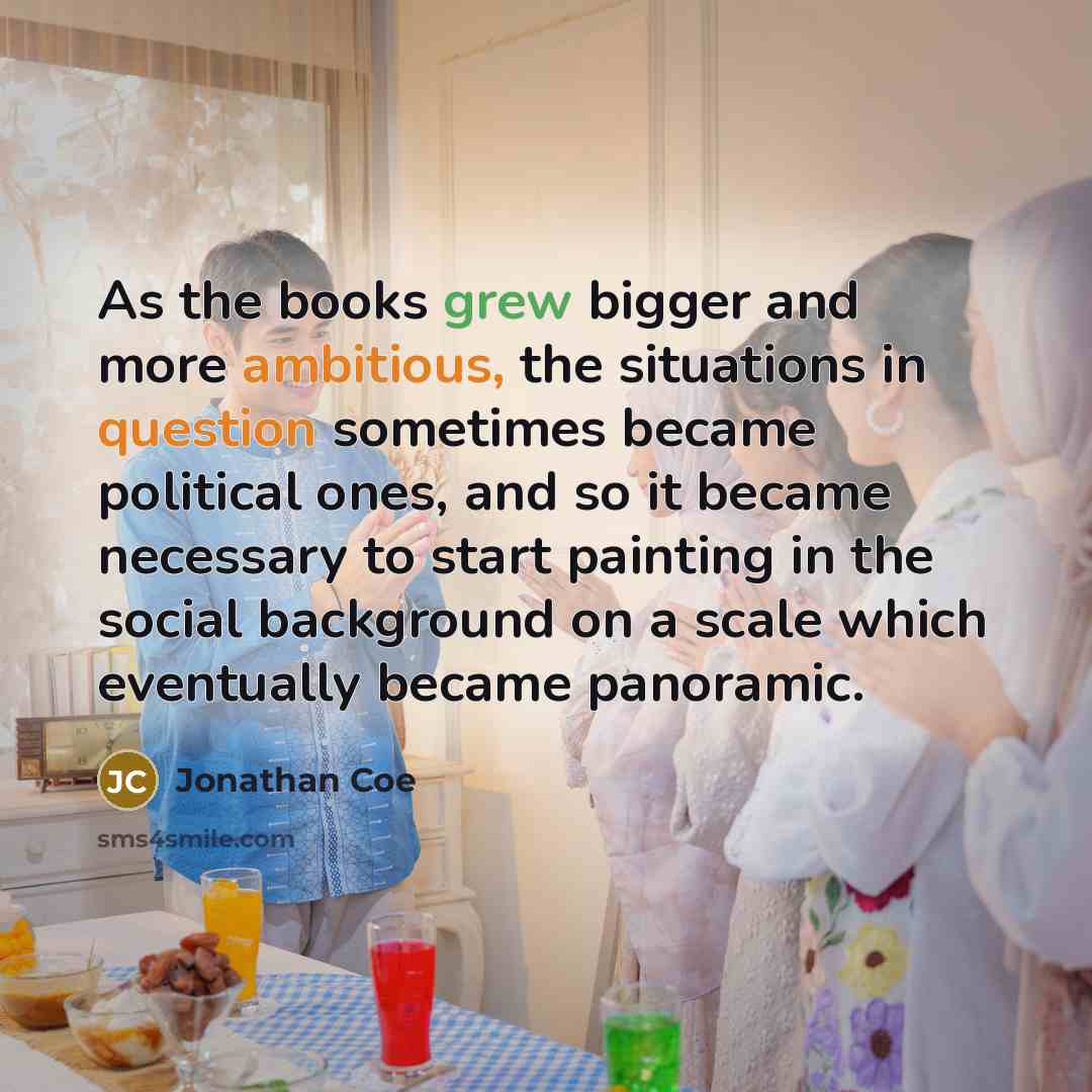 “As the books grew bigger and more ambitious, the situations in question sometimes became political ones, and so it became necessary to start painting in the social background on a scale which eventually became panoramic.” quote by Jonathan Coe