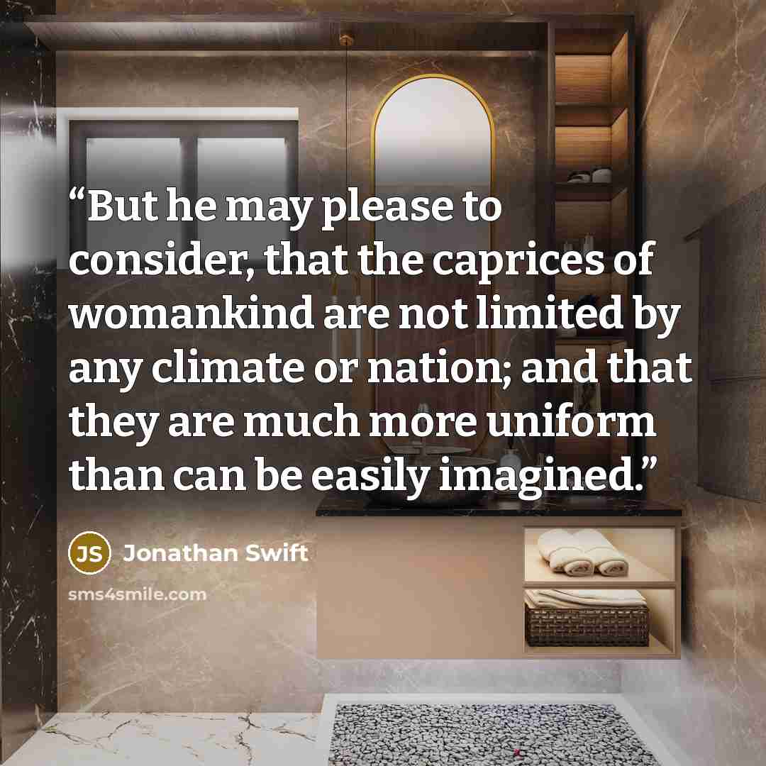 “But he may please to consider, that the caprices of womankind are not limited by any climate or nation; and that they are much more uniform than can be easily imagined.” quote by Jonathan Swift