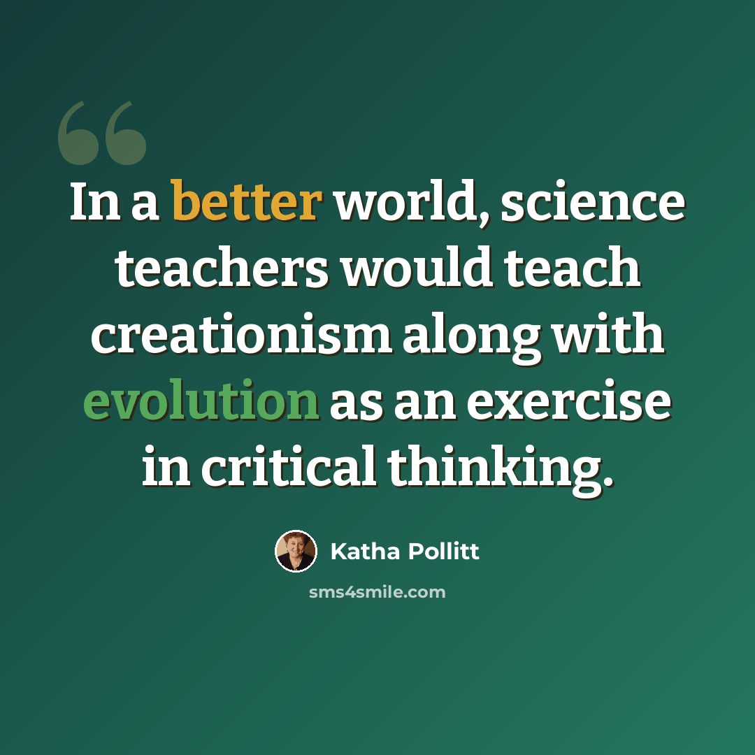 “In a better world, science teachers would teach creationism along with evolution as an exercise in critical thinking.” quote by Katha Pollitt