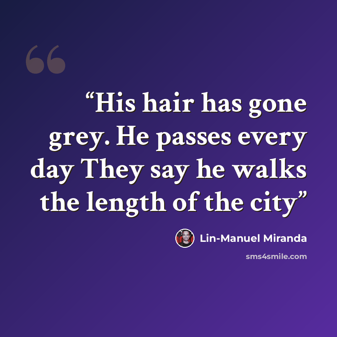 “His hair has gone grey. He passes every day They say he walks the length of the city” quote by Lin-Manuel Miranda