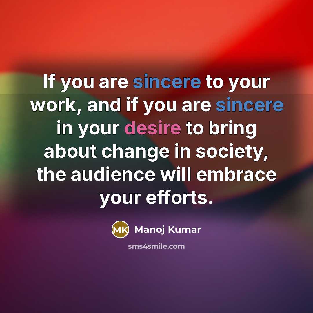 “If you are sincere to your work, and if you are sincere in your desire to bring about change in society, the audience will embrace your efforts.” quote by Manoj Kumar