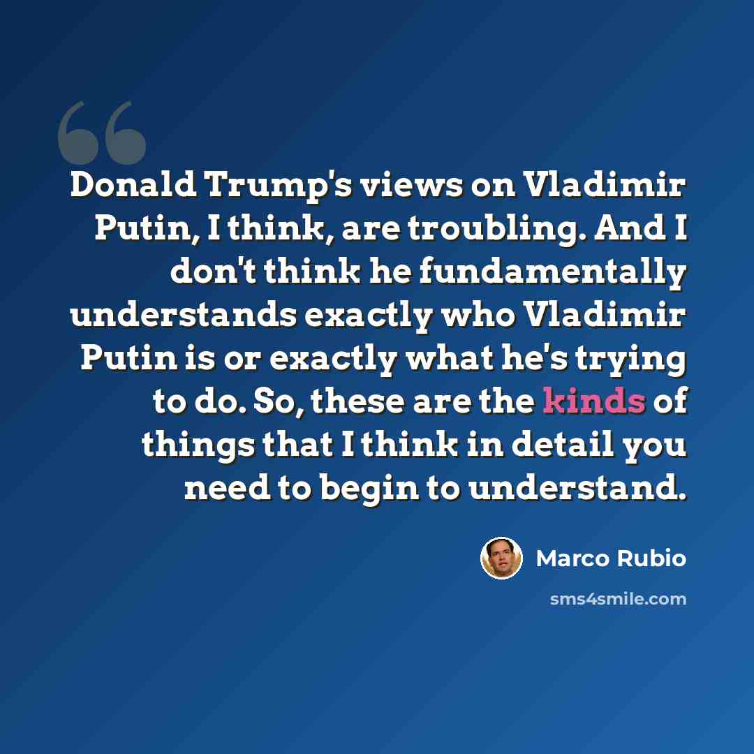 “Donald Trump's views on Vladimir Putin, I think, are troubling. And I don't think he fundamentally understands exactly who Vladimir Putin is or exactly what he's trying to do. So, these are the kinds of things that I think in detail you need to begin to understand.” quote by Marco Rubio