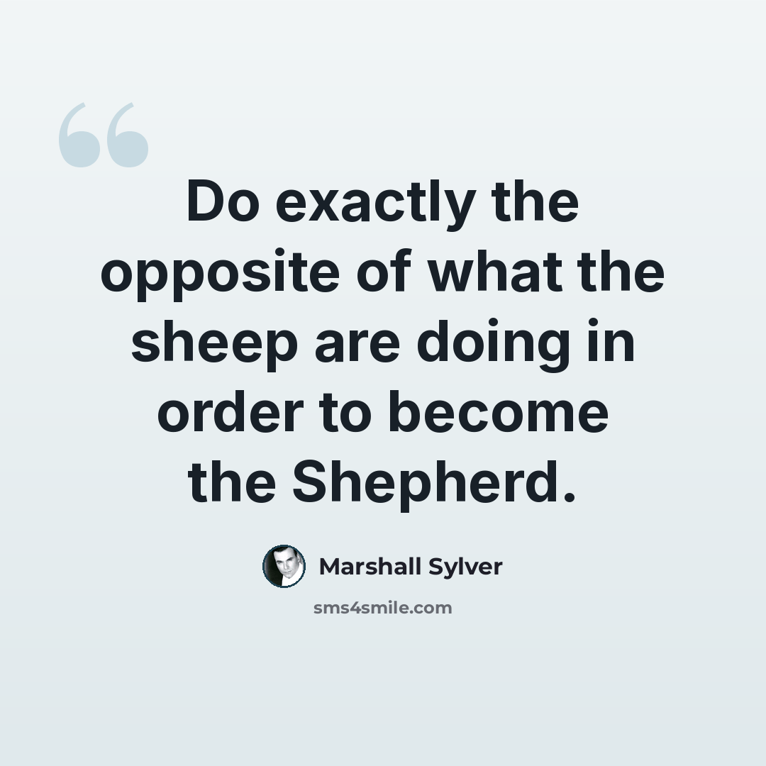 “Do exactly the opposite of what the sheep are doing in order to become the Shepherd.” quote by Marshall Sylver