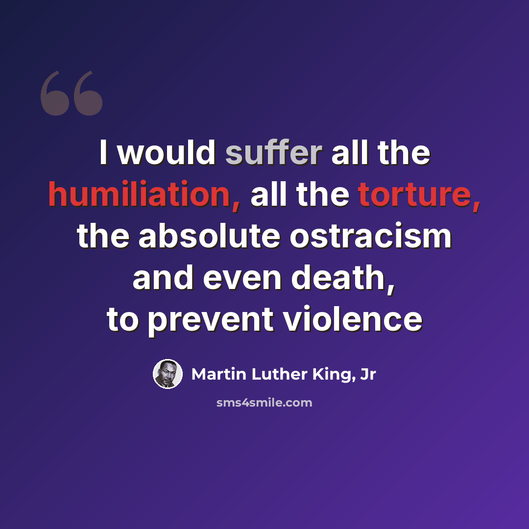 “I would suffer all the humiliation, all the torture, the absolute ostracism and even death, to prevent violence” quote by Martin Luther King, Jr