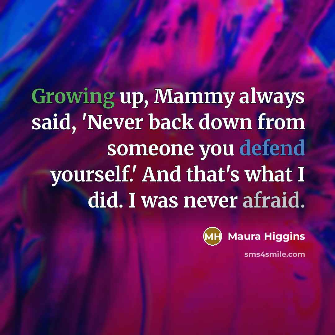 “Growing up, Mammy always said, 'Never back down from someone you defend yourself.' And that's what I did. I was never afraid.” quote by Maura Higgins