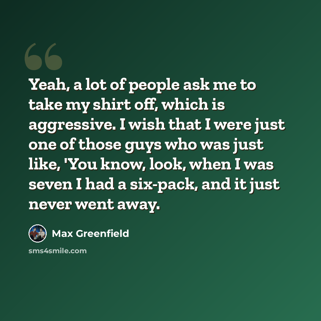 “Yeah, a lot of people ask me to take my shirt off, which is aggressive. I wish that I were just one of those guys who was just like, 'You know, look, when I was seven I had a six-pack, and it just never went away.” quote by Max Greenfield