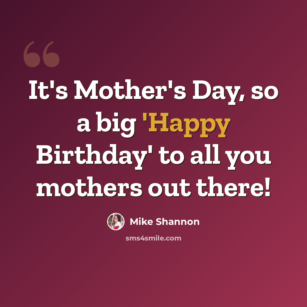 “It's Mother's Day, so a big 'Happy Birthday' to all you mothers out there!” quote by Mike Shannon