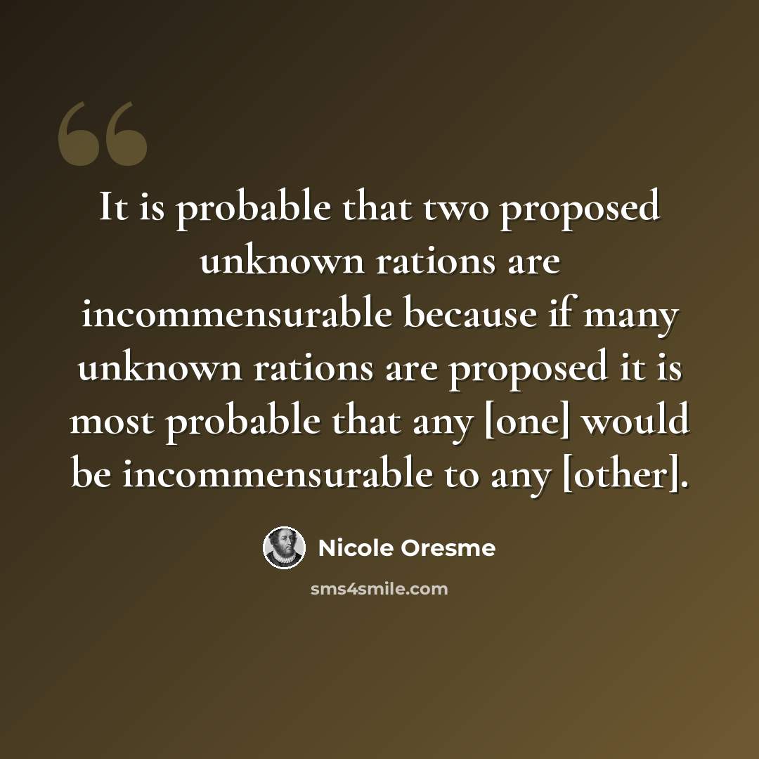 “It is probable that two proposed unknown rations are incommensurable because if many unknown rations are proposed it is most probable that any [one] would be incommensurable to any [other].” quote by Nicole Oresme
