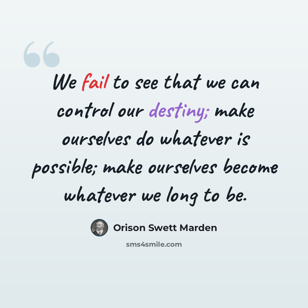 “We fail to see that we can control our destiny; make ourselves do whatever is possible; make ourselves become whatever we long to be.” quote by Orison Swett Marden