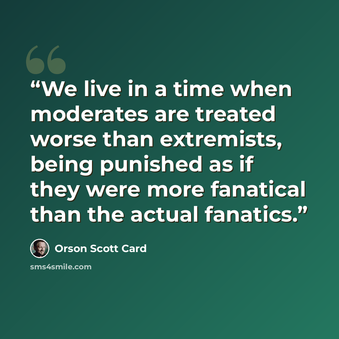 “We live in a time when moderates are treated worse than extremists, being punished as if they were more fanatical than the actual fanatics.” quote by Orson Scott Card