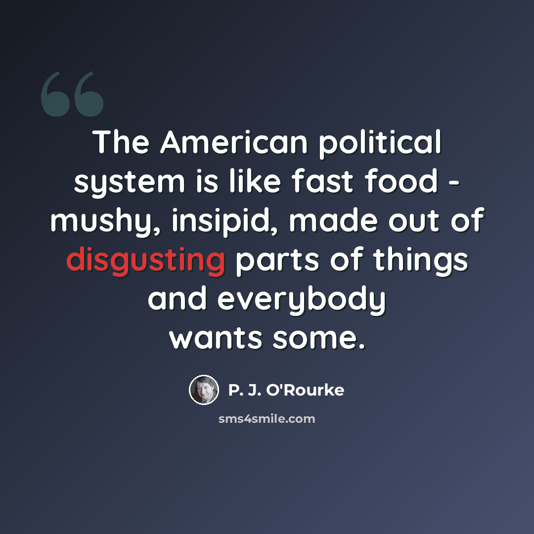 “The American political system is like fast food - mushy, insipid, made out of disgusting parts of things and everybody wants some.” quote by P. J. O'Rourke